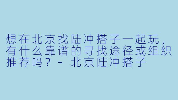 想在北京找陆冲搭子一起玩，有什么靠谱的寻找途径或组织推荐吗？