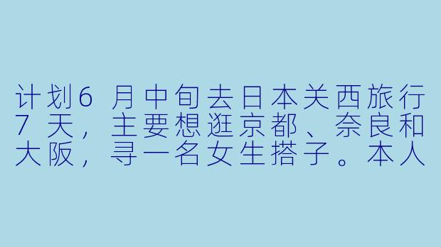 计划6月中旬去日本关西旅行7天，主要想逛京都、奈良和大阪，寻一名女生搭子。本人90后女生，性格随和，会基础日语，机票已出。希望找到时间匹配、预算相近（中等消费，住宿偏好民宿/经济型酒店）、能互相拍照、分享美食的旅伴。行程可一起规划，期待旅途互相照应，留下愉快回忆！有兴趣的姐妹请私信具体行程和出行方式～