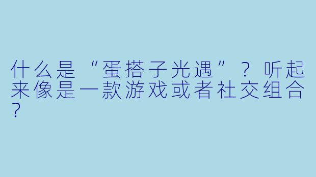 什么是“蛋搭子光遇”？听起来像是一款游戏或者社交组合？