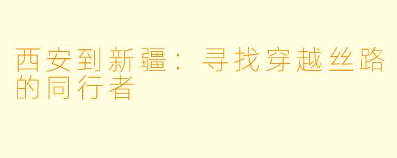 西安到新疆:寻找穿越丝路的同行者