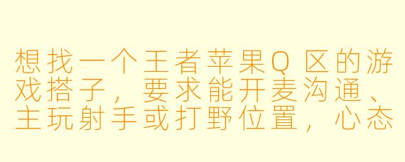想找一个王者苹果Q区的游戏搭子,要求能开麦沟通、主玩射手或打野位置,心态好不压力队友,晚上和周末能稳定在线。我目前王者低星,主玩中路和辅助,希望找个人一起磨合上分,最好能长期固定搭档。请问该怎么找到这样的队友呢?