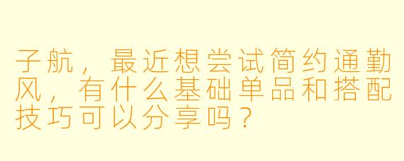 子航，最近想尝试简约通勤风，有什么基础单品和搭配技巧可以分享吗？
