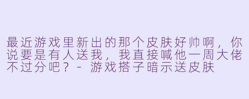 最近游戏里新出的那个皮肤好帅啊，你说要是有人送我，我直接喊他一周大佬不过分吧？