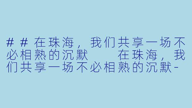 ##在珠海，我们共享一场不必相熟的沉默

在珠海，我们共享一场不必相熟的沉默-珠海看电影搭子