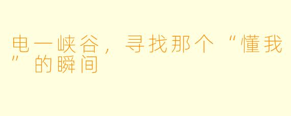 电一峡谷，寻找那个“懂我”的瞬间