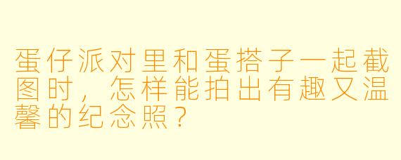 蛋仔派对里和蛋搭子一起截图时，怎样能拍出有趣又温馨的纪念照？