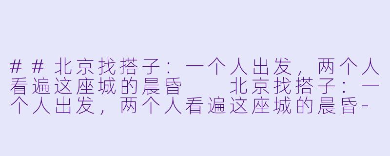 ##北京找搭子：一个人出发，两个人看遍这座城的晨昏

北京找搭子：一个人出发，两个人看遍这座城的晨昏-北京找旅行搭子