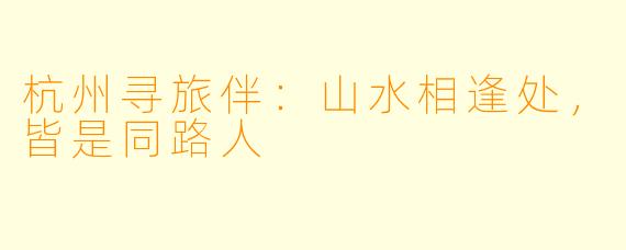杭州寻旅伴：山水相逢处，皆是同路人