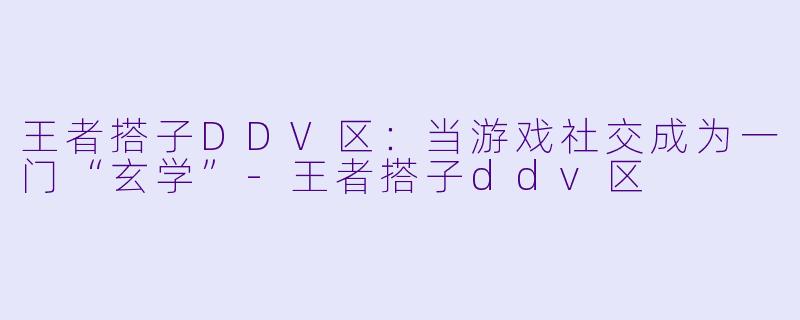 王者搭子DDV区：当游戏社交成为一门“玄学”