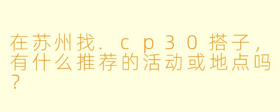 在苏州找.cp30搭子，有什么推荐的活动或地点吗？