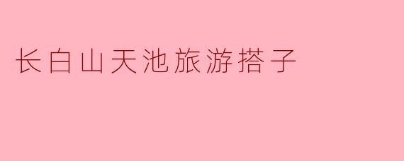 长白山天池旅游搭子