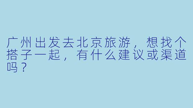 广州出发去北京旅游，想找个搭子一起，有什么建议或渠道吗？
