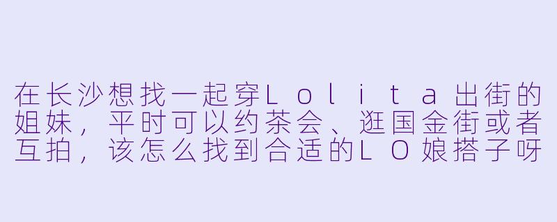 在长沙想找一起穿Lolita出街的姐妹，平时可以约茶会、逛国金街或者互拍，该怎么找到合适的LO娘搭子呀？-长沙lo娘搭子