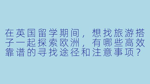 在英国留学期间，想找旅游搭子一起探索欧洲，有哪些高效靠谱的寻找途径和注意事项？