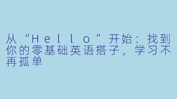 从“Hello”开始：找到你的零基础英语搭子，学习不再孤单