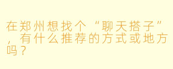 在郑州想找个“聊天搭子”，有什么推荐的方式或地方吗？