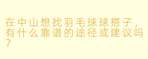 在中山想找羽毛球球搭子，有什么靠谱的途径或建议吗？