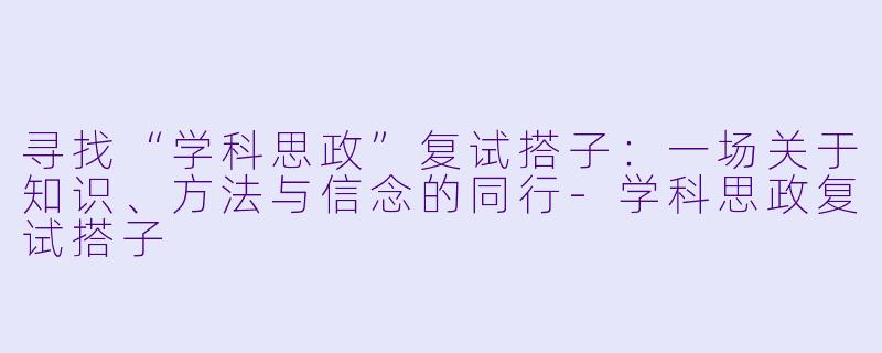 寻找“学科思政”复试搭子：一场关于知识、方法与信念的同行-学科思政复试搭子