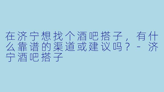 在济宁想找个酒吧搭子，有什么靠谱的渠道或建议吗？-济宁酒吧搭子