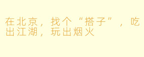 在北京，找个“搭子”，吃出江湖，玩出烟火