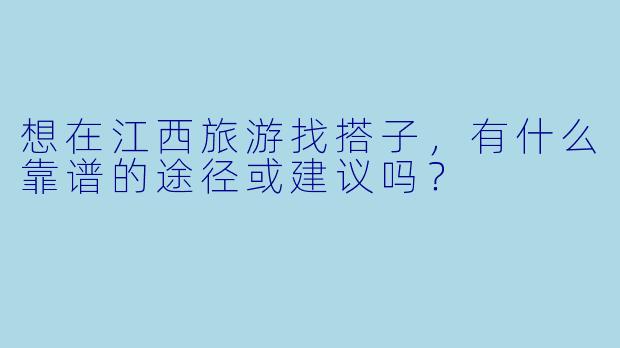想在江西旅游找搭子,有什么靠谱的途径或建议吗?