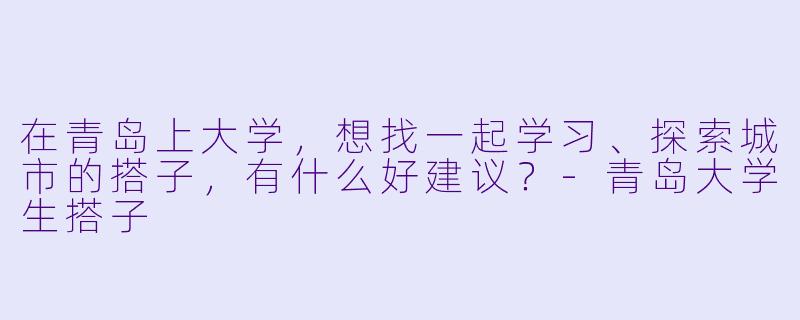 在青岛上大学，想找一起学习、探索城市的搭子，有什么好建议？-青岛大学生搭子
