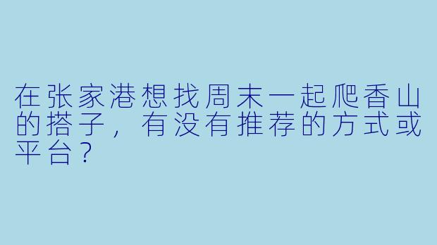 在张家港想找周末一起爬香山的搭子,有没有推荐的方式或平台?