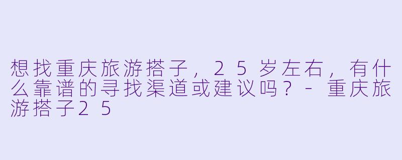 想找重庆旅游搭子，25岁左右，有什么靠谱的寻找渠道或建议吗？-重庆旅游搭子25