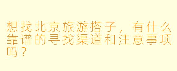 想找北京旅游搭子,有什么靠谱的寻找渠道和注意事项吗?