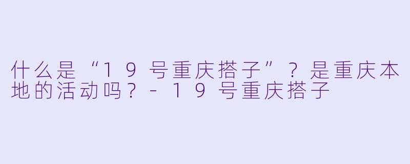 什么是“19号重庆搭子”？是重庆本地的活动吗？-19号重庆搭子