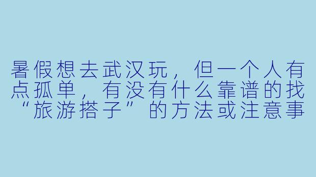 暑假想去武汉玩，但一个人有点孤单，有没有什么靠谱的找“旅游搭子”的方法或注意事项？