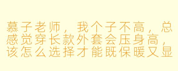 慕子老师，我个子不高，总感觉穿长款外套会压身高，该怎么选择才能既保暖又显高呢？