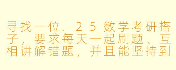 寻找一位.25数学考研搭子，要求每天一起刷题、互相讲解错题，并且能坚持到考前。我目前进度是基础阶段刚结束，计划主攻《李永乐复习全书》和《660题》。希望搭子进度相近，能连麦学习，每周互相抽查知识点。你感兴趣吗？