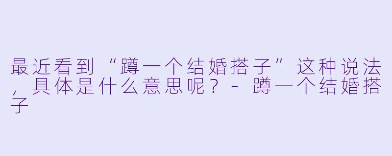 最近看到“蹲一个结婚搭子”这种说法，具体是什么意思呢？