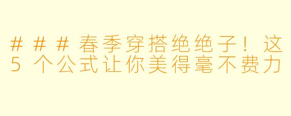 ###春季穿搭绝绝子!这5个公式让你美得毫不费力