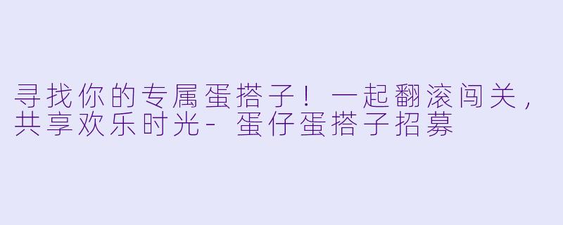 寻找你的专属蛋搭子！一起翻滚闯关，共享欢乐时光-蛋仔蛋搭子招募