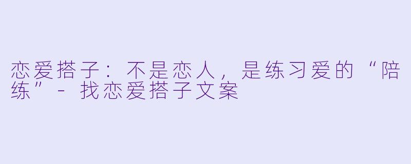 恋爱搭子：不是恋人，是练习爱的“陪练”-找恋爱搭子文案