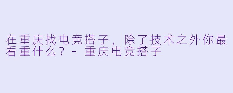 在重庆找电竞搭子，除了技术之外你最看重什么？