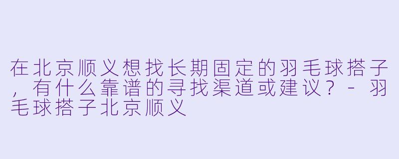 在北京顺义想找长期固定的羽毛球搭子,有什么靠谱的寻找渠道或建议?-羽毛球搭子北京顺义