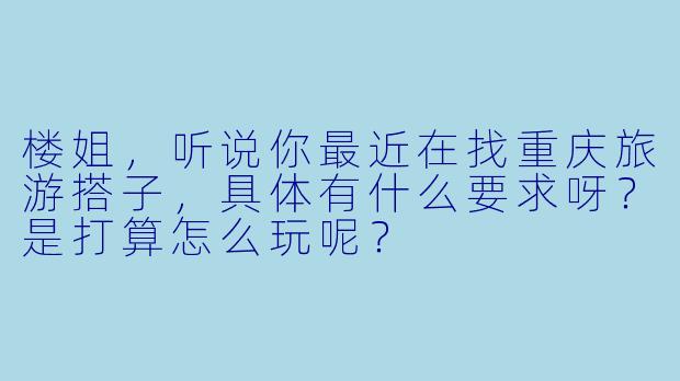 楼姐,听说你最近在找重庆旅游搭子,具体有什么要求呀?是打算怎么玩呢?