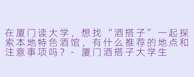 在厦门读大学，想找“酒搭子”一起探索本地特色酒馆，有什么推荐的地点和注意事项吗？-厦门酒搭子大学生