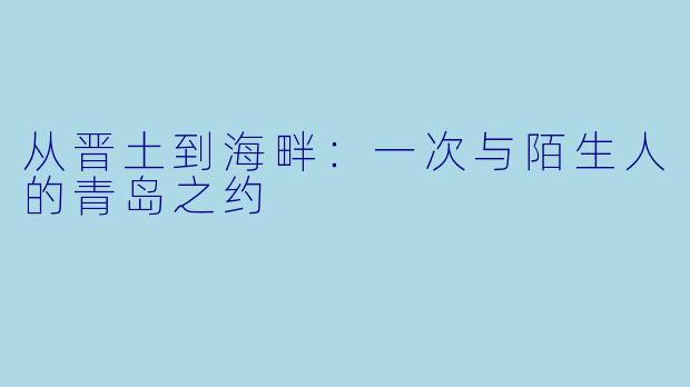 从晋土到海畔：一次与陌生人的青岛之约