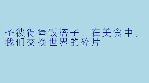 圣彼得堡饭搭子：在美食中，我们交换世界的碎片