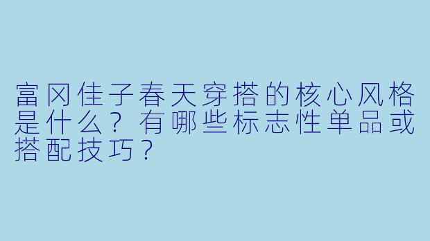 富冈佳子春天穿搭的核心风格是什么?有哪些标志性单品或搭配技巧?