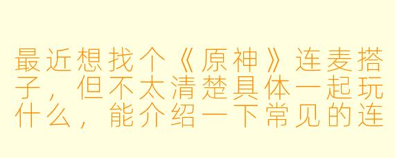 最近想找个《原神》连麦搭子，但不太清楚具体一起玩什么，能介绍一下常见的连麦玩法吗？