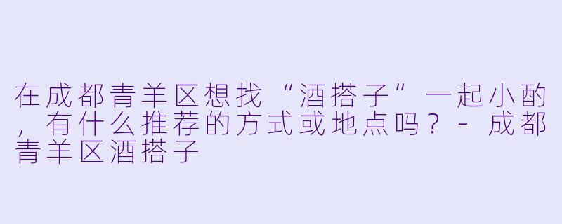 在成都青羊区想找“酒搭子”一起小酌，有什么推荐的方式或地点吗？
