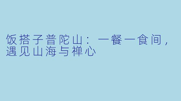 饭搭子普陀山:一餐一食间,遇见山海与禅心