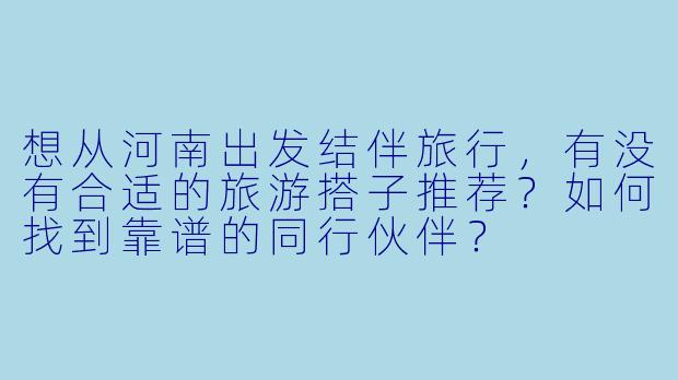 想从河南出发结伴旅行，有没有合适的旅游搭子推荐？如何找到靠谱的同行伙伴？