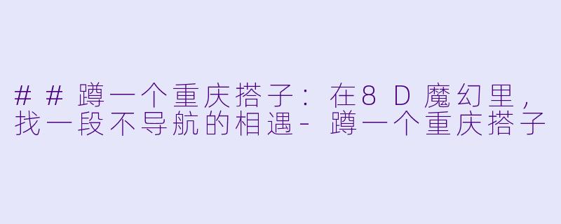 ##蹲一个重庆搭子：在8D魔幻里，找一段不导航的相遇-蹲一个重庆搭子