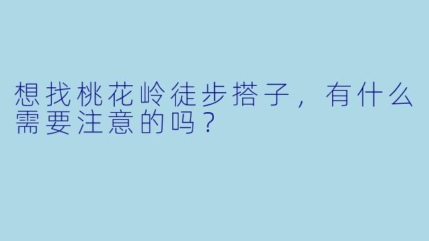 想找桃花岭徒步搭子，有什么需要注意的吗？